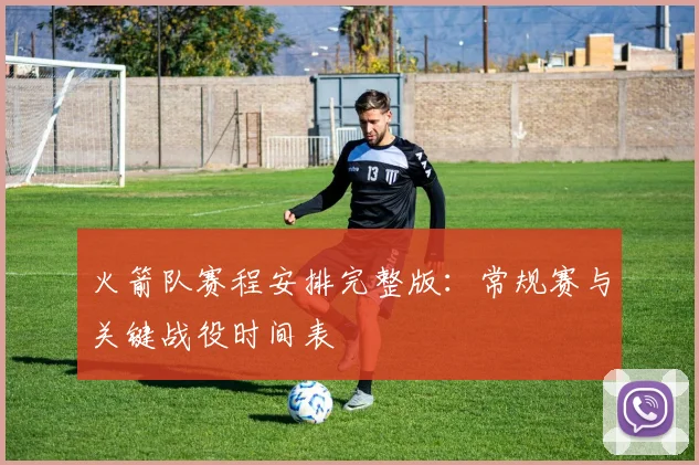 火箭队赛程安排完整版：常规赛与关键战役时间表