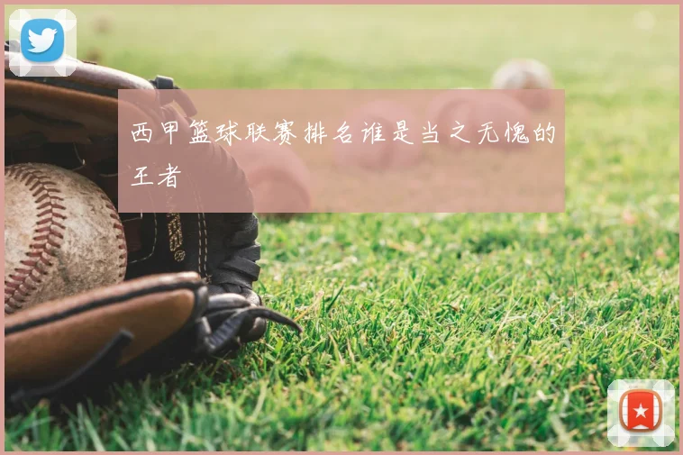 西甲篮球联赛排名谁是当之无愧的王者