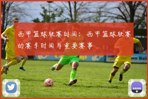 西甲篮球联赛时间：西甲篮球联赛的赛季时间与重要赛事