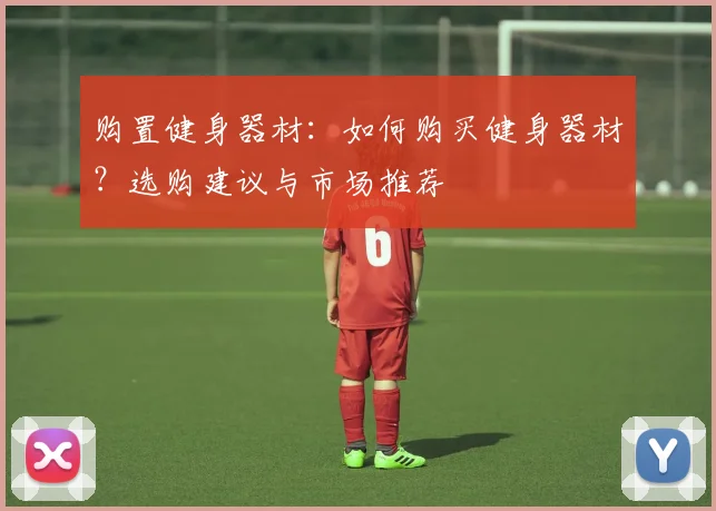 购置健身器材：如何购买健身器材？选购建议与市场推荐
