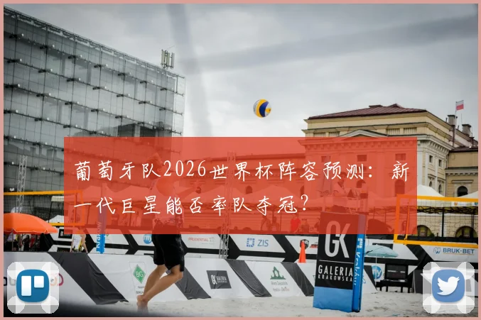葡萄牙队2026世界杯阵容预测：新一代巨星能否率队夺冠？