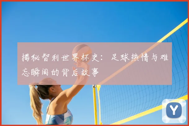 揭秘智利世界杯史:足球热情与难忘瞬间的背后故事