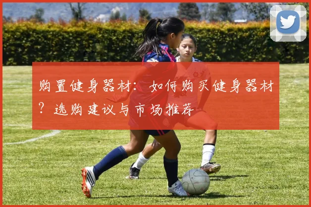 购置健身器材：如何购买健身器材？选购建议与市场推荐