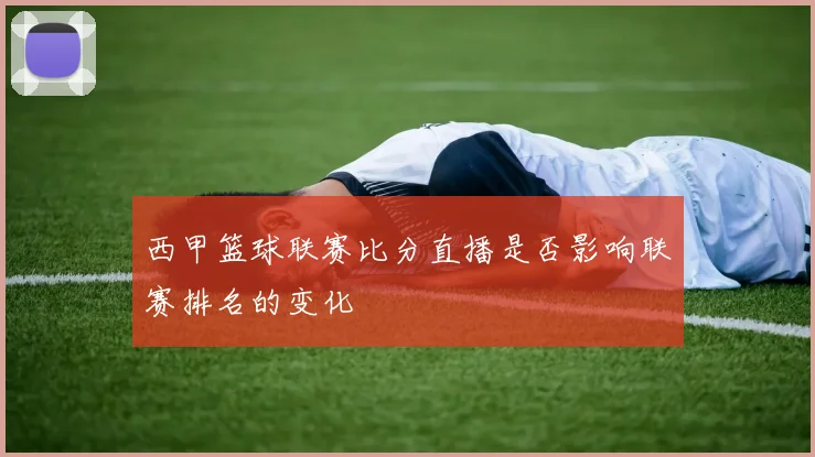 西甲篮球联赛比分直播是否影响联赛排名的变化