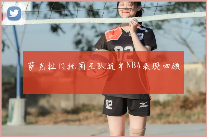 萨克拉门托国王队近年NBA表现回顾