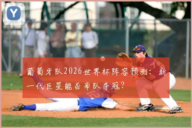 葡萄牙队2026世界杯阵容预测：新一代巨星能否率队夺冠？