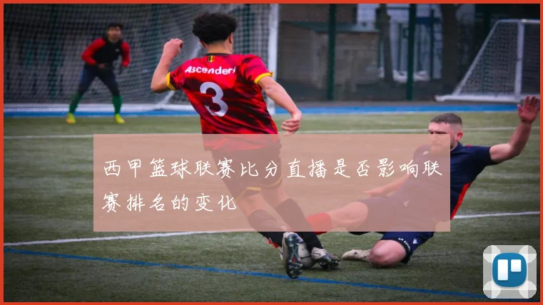 西甲篮球联赛比分直播是否影响联赛排名的变化