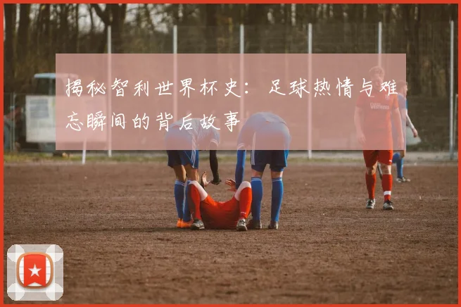 揭秘智利世界杯史：足球热情与难忘瞬间的背后故事