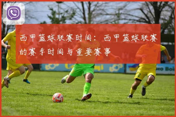 西甲篮球联赛时间：西甲篮球联赛的赛季时间与重要赛事
