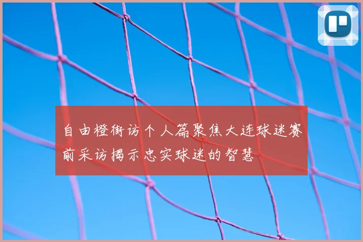 自由橙街访个人篇聚焦大连球迷赛前采访揭示忠实球迷的智慧